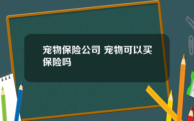 宠物保险公司 宠物可以买保险吗